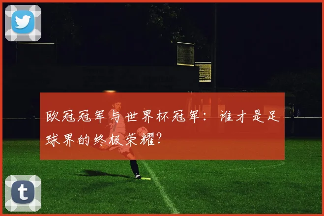 欧冠冠军与世界杯冠军：谁才是足球界的终极荣耀？