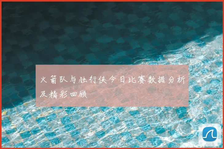 火箭队与独行侠今日比赛数据分析及精彩回顾