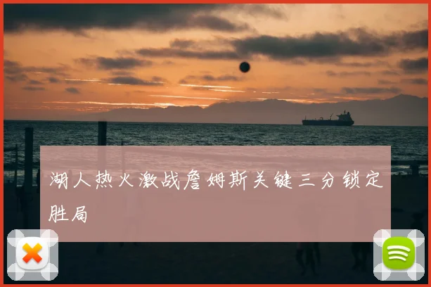 湖人热火激战詹姆斯关键三分锁定胜局