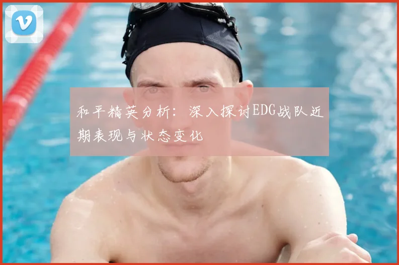 和平精英分析:深入探讨EDG战队近期表现与状态变化