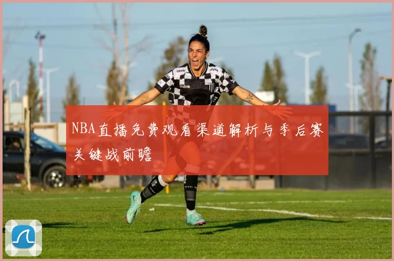 NBA直播免费观看渠道解析与季后赛关键战前瞻