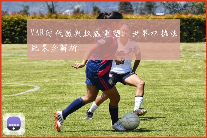 VAR时代裁判权威重塑：世界杯执法纪录全解析