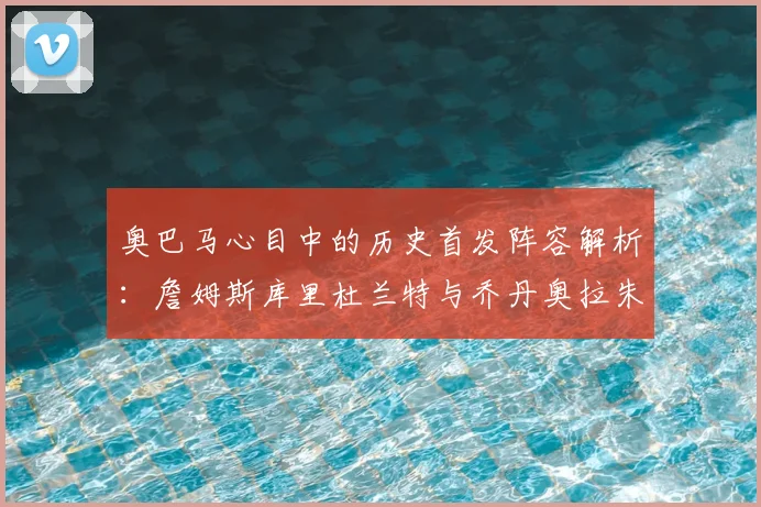 奥巴马心目中的历史首发阵容解析：詹姆斯库里杜兰特与乔丹奥拉朱旺的传奇组合