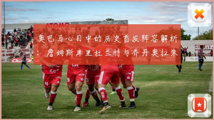 奥巴马心目中的历史首发阵容解析:詹姆斯库里杜兰特与乔丹奥拉朱旺的传奇组合