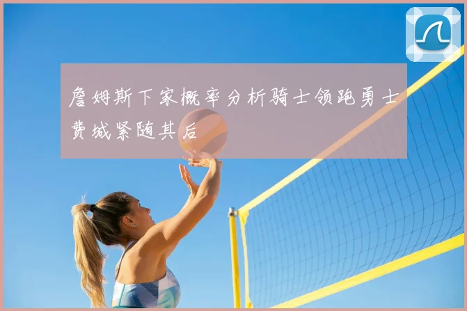 詹姆斯下家概率分析骑士领跑勇士费城紧随其后