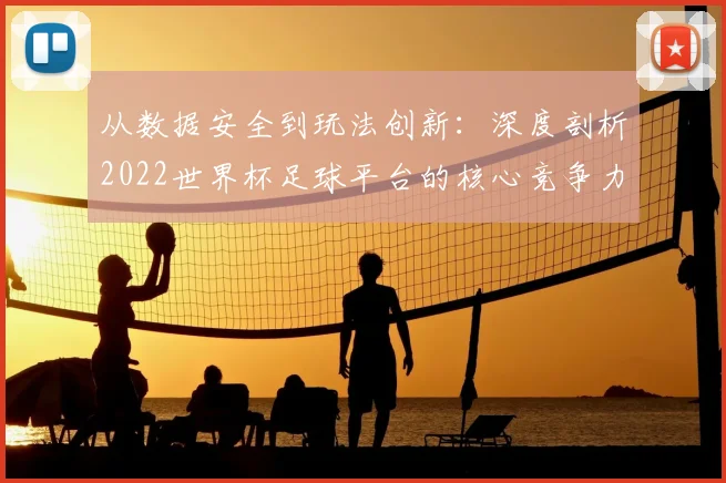 从数据安全到玩法创新：深度剖析2022世界杯足球平台的核心竞争力