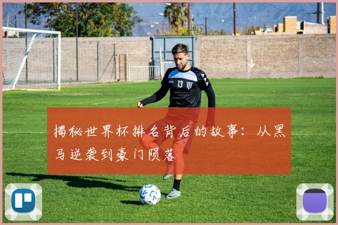 揭秘世界杯排名背后的故事：从黑马逆袭到豪门陨落
