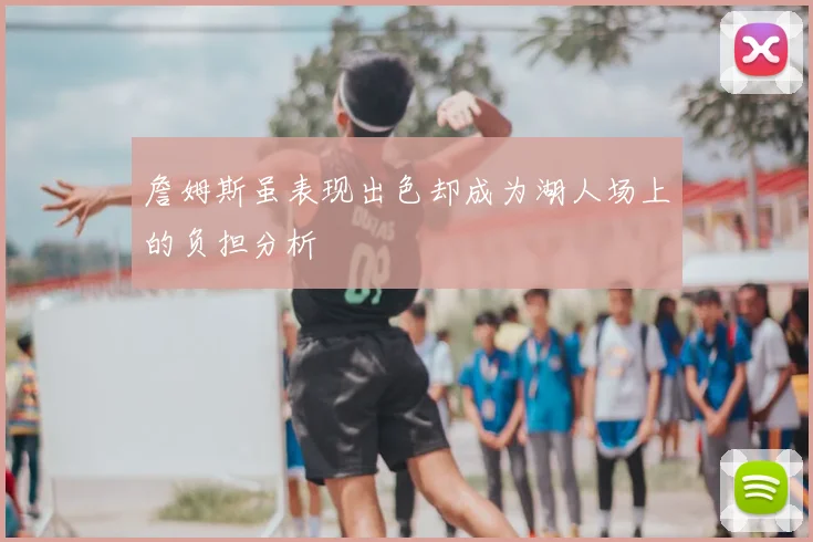 詹姆斯虽表现出色却成为湖人场上的负担分析