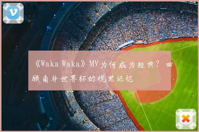 《Waka Waka》MV为何成为经典?回顾南非世界杯的视觉记忆