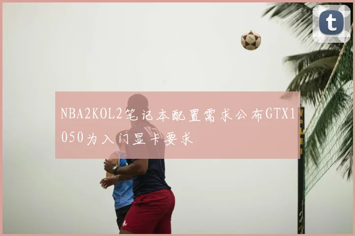 NBA2KOL2笔记本配置需求公布GTX1050为入门显卡要求