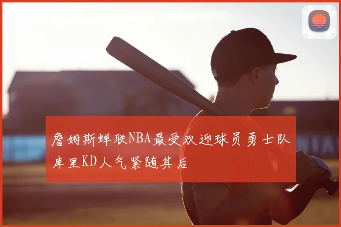 詹姆斯蝉联NBA最受欢迎球员勇士队库里KD人气紧随其后