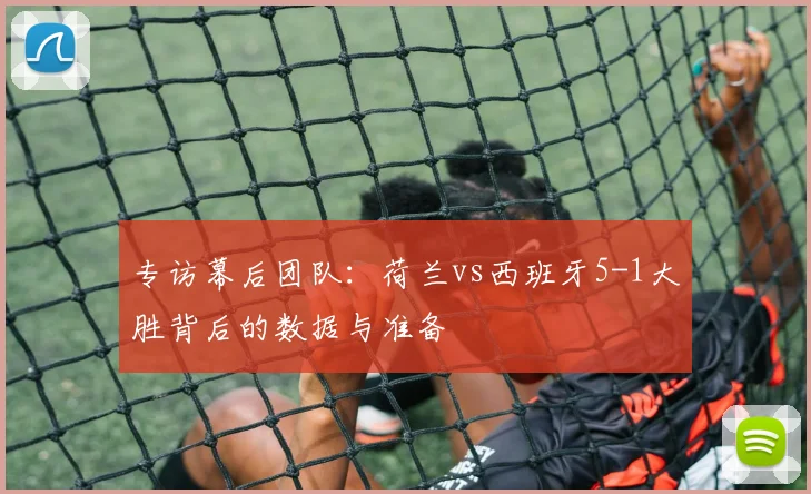 专访幕后团队:荷兰vs西班牙5-1大胜背后的数据与准备
