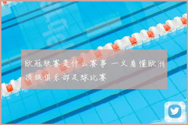 欧冠联赛是什么赛事 一文看懂欧洲顶级俱乐部足球比赛
