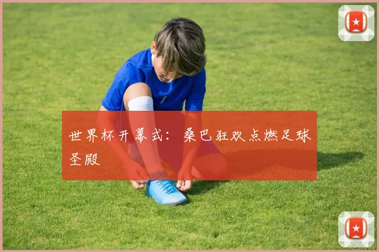 世界杯开幕式：桑巴狂欢点燃足球圣殿