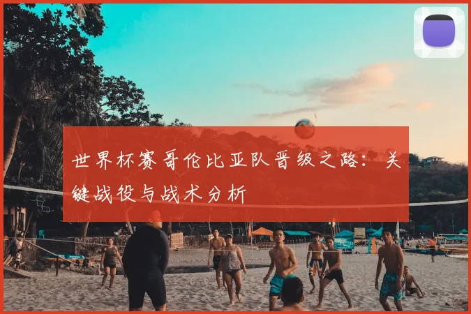 世界杯赛哥伦比亚队晋级之路：关键战役与战术分析
