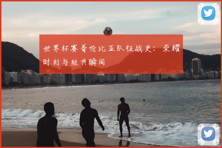 世界杯赛哥伦比亚队征战史：荣耀时刻与经典瞬间