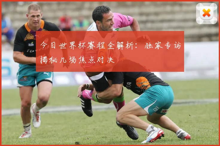 今日世界杯赛程全解析：独家专访揭秘几场焦点对决