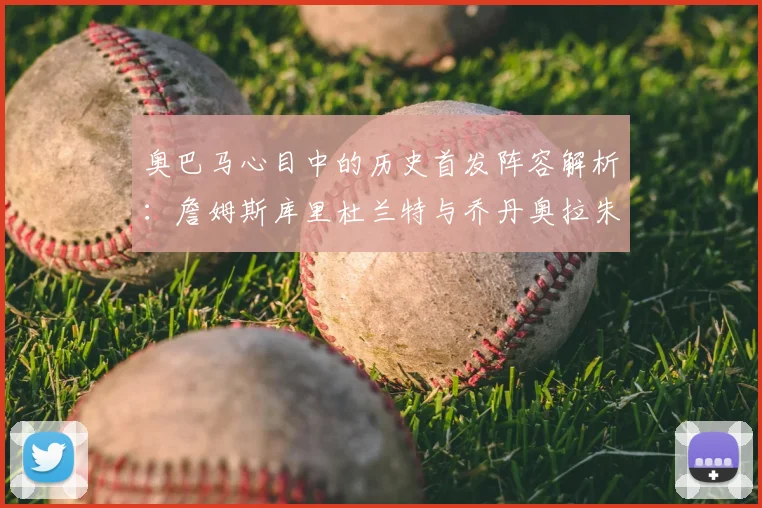 奥巴马心目中的历史首发阵容解析:詹姆斯库里杜兰特与乔丹奥拉朱旺的传奇组合