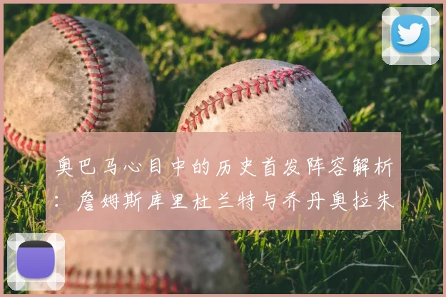 奥巴马心目中的历史首发阵容解析:詹姆斯库里杜兰特与乔丹奥拉朱旺的传奇组合