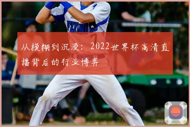 从模糊到沉浸:2022世界杯高清直播背后的行业博弈