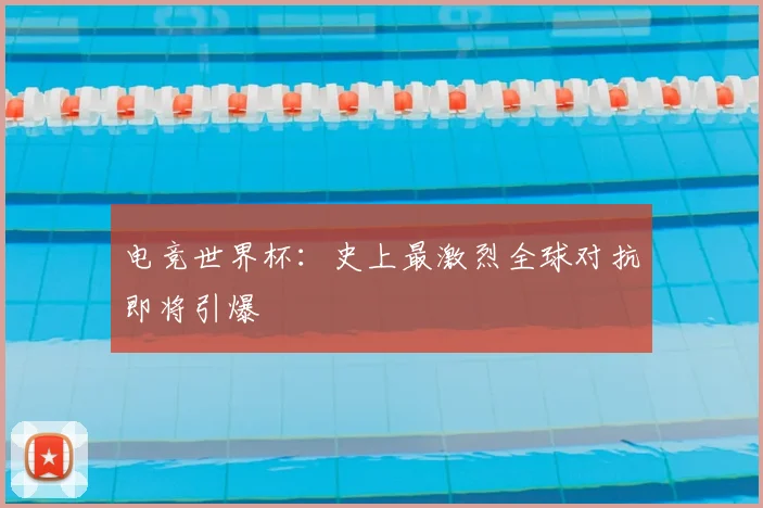 电竞世界杯：史上最激烈全球对抗即将引爆
