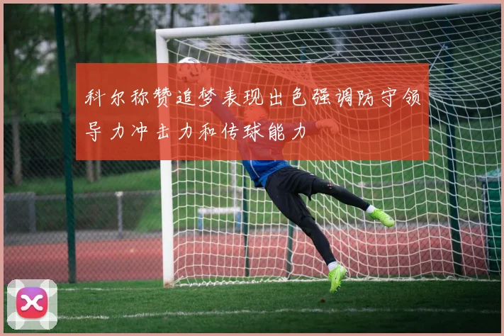 科尔称赞追梦表现出色强调防守领导力冲击力和传球能力