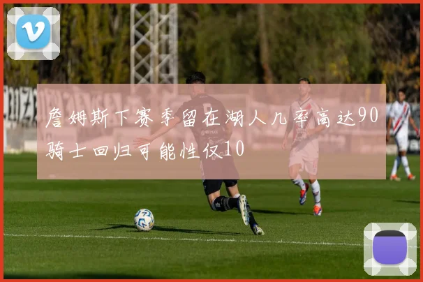 詹姆斯下赛季留在湖人几率高达90骑士回归可能性仅10