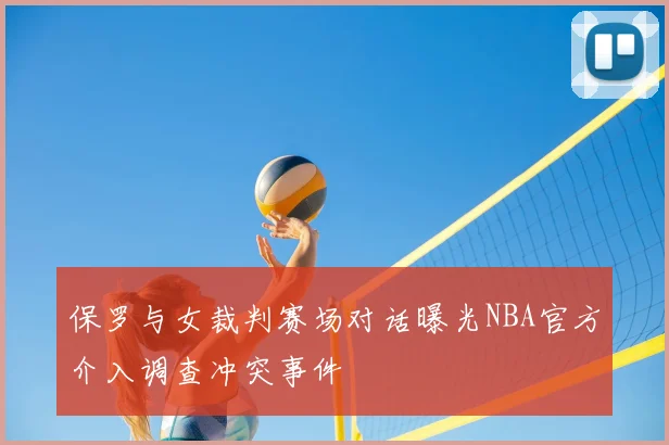 保罗与女裁判赛场对话曝光NBA官方介入调查冲突事件