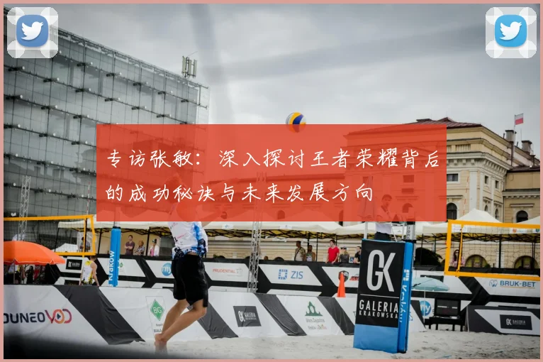 专访张敏:深入探讨王者荣耀背后的成功秘诀与未来发展方向