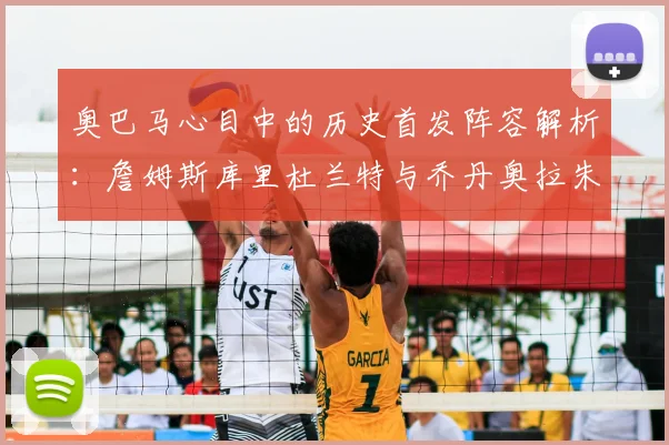 奥巴马心目中的历史首发阵容解析:詹姆斯库里杜兰特与乔丹奥拉朱旺的传奇组合