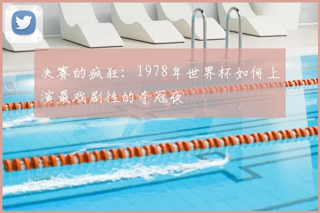决赛的疯狂：1978年世界杯如何上演最戏剧性的夺冠夜