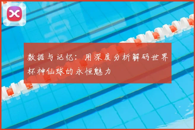 数据与记忆：用深度分析解码世界杯神仙球的永恒魅力