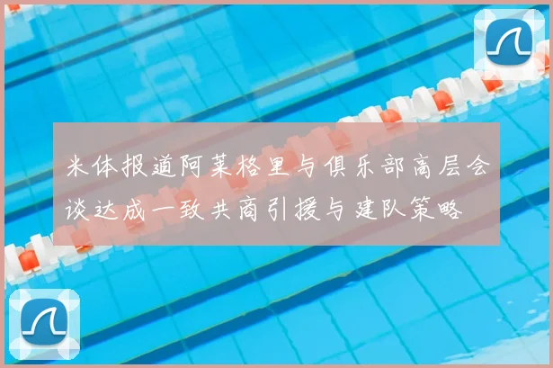 米体报道阿莱格里与俱乐部高层会谈达成一致共商引援与建队策略