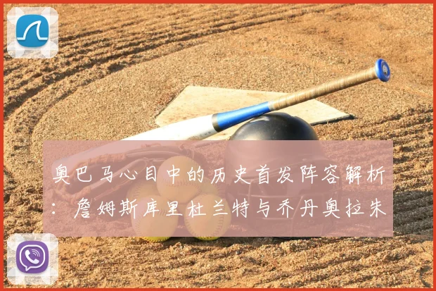 奥巴马心目中的历史首发阵容解析：詹姆斯库里杜兰特与乔丹奥拉朱旺的传奇组合