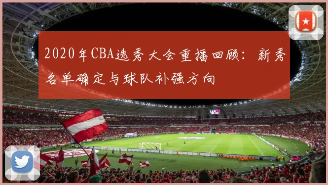2020年CBA选秀大会重播回顾：新秀名单确定与球队补强方向