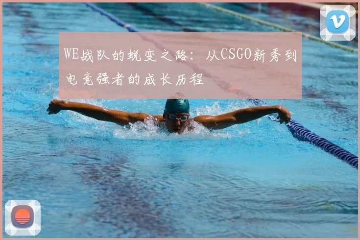 WE战队的蜕变之路：从CSGO新秀到电竞强者的成长历程