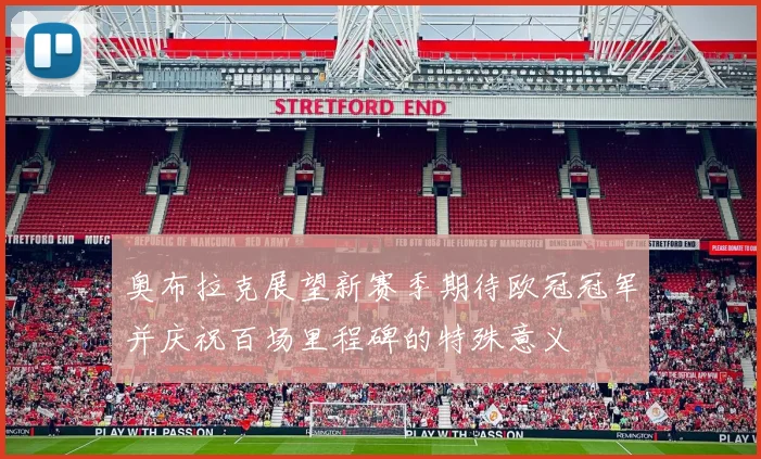 奥布拉克展望新赛季期待欧冠冠军并庆祝百场里程碑的特殊意义