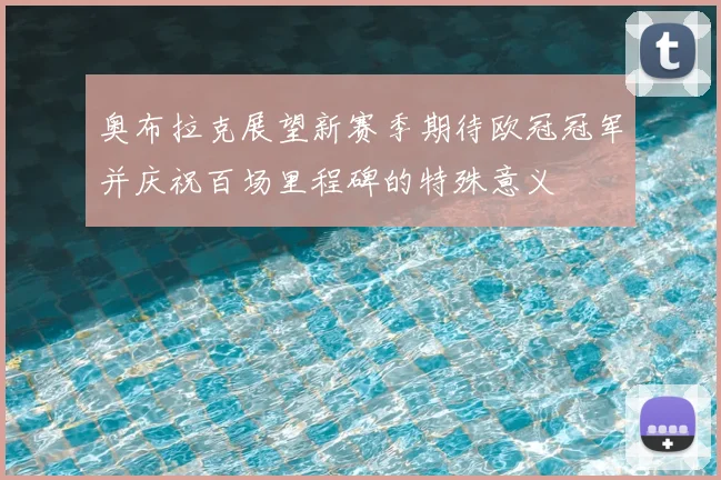 奥布拉克展望新赛季期待欧冠冠军并庆祝百场里程碑的特殊意义