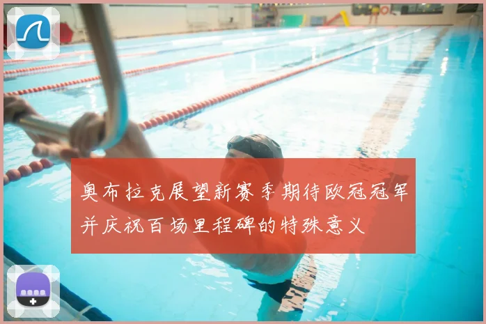 奥布拉克展望新赛季期待欧冠冠军并庆祝百场里程碑的特殊意义