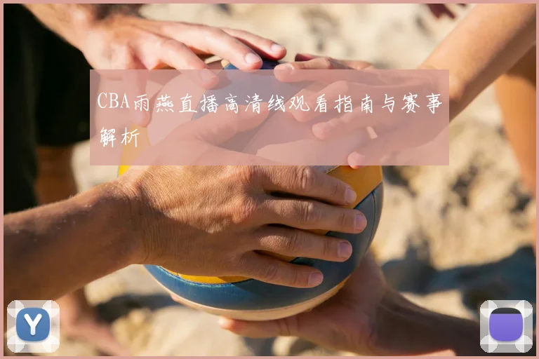 CBA雨燕直播高清线观看指南与赛事解析