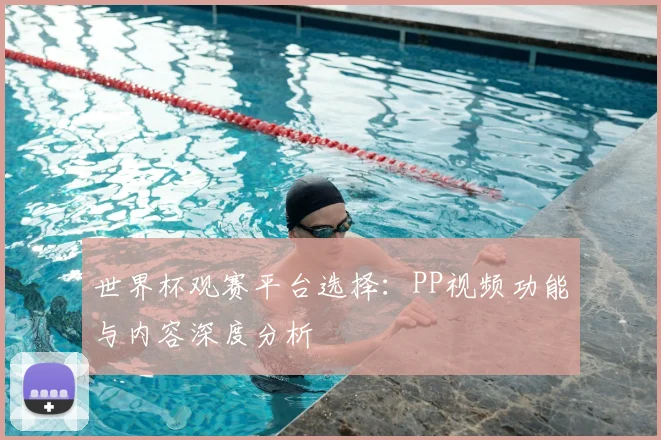 世界杯观赛平台选择：PP视频功能与内容深度分析