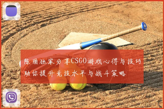 陈丽独家分享CSGO游戏心得与技巧助你提升竞技水平与战斗策略
