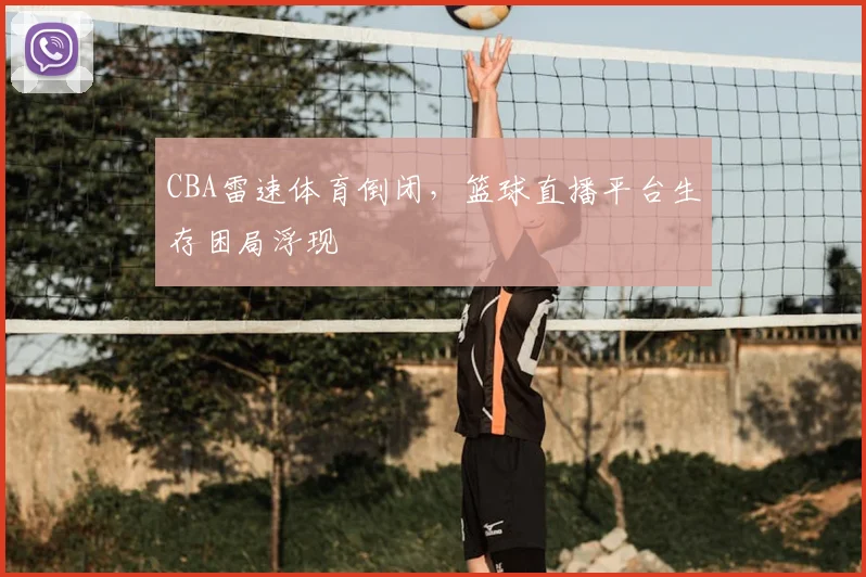 CBA雷速体育倒闭,篮球直播平台生存困局浮现