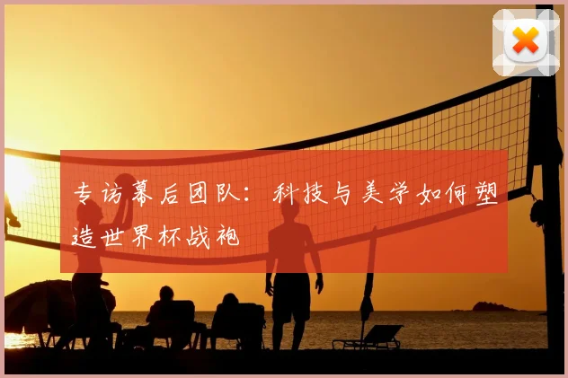 专访幕后团队：科技与美学如何塑造世界杯战袍
