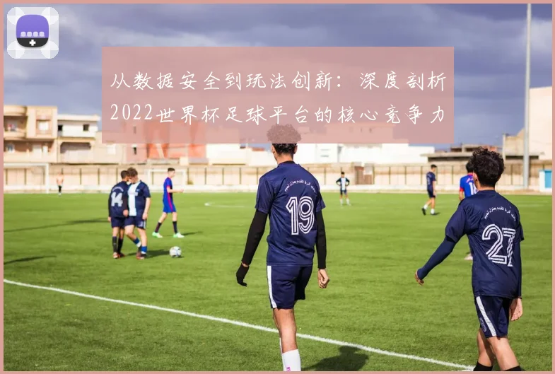 从数据安全到玩法创新：深度剖析2022世界杯足球平台的核心竞争力