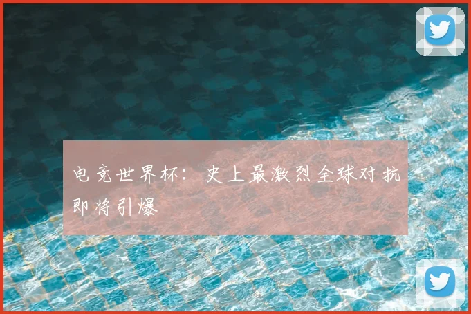 电竞世界杯：史上最激烈全球对抗即将引爆
