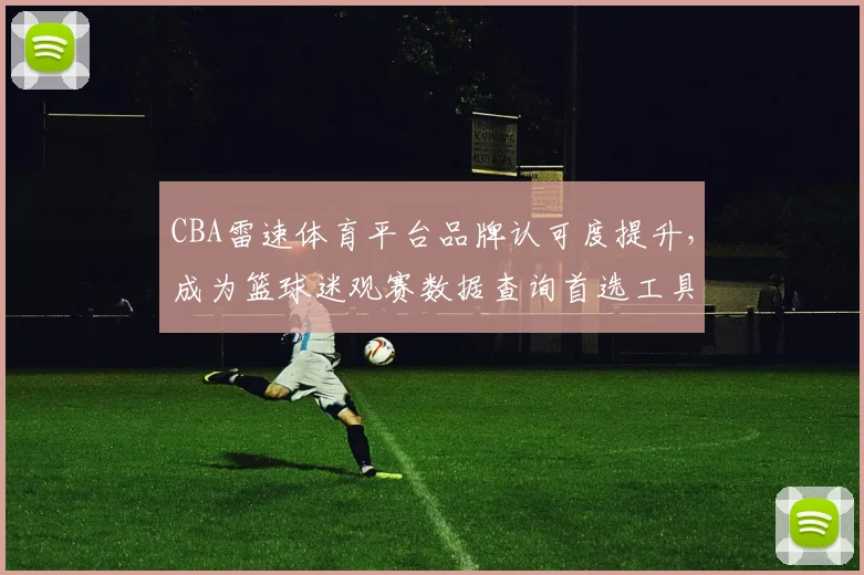 CBA雷速体育平台品牌认可度提升,成为篮球迷观赛数据查询首选工具