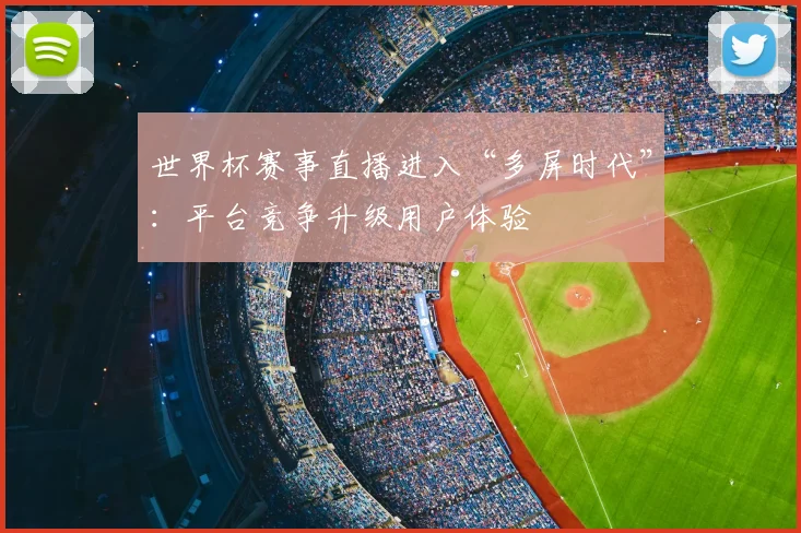 世界杯赛事直播进入“多屏时代”：平台竞争升级用户体验