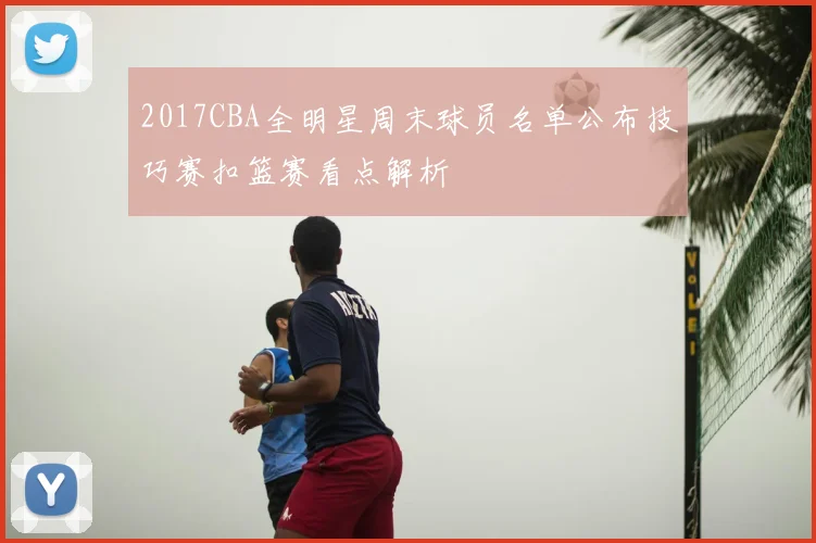2017CBA全明星周末球员名单公布技巧赛扣篮赛看点解析