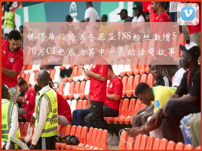 佛得角门将沃齐尼亚INS粉丝激增570万CJ也成为其中一员的传奇故事